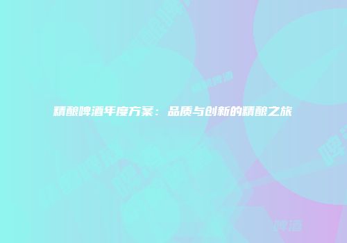 精酿啤酒年度方案：品质与创新的精酿之旅