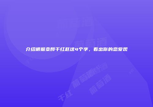 介绍根据桑醇干红赵这4个字，看出你的恋爱观