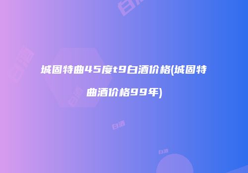 城固特曲45度t9白酒价格(城固特曲酒价格99年)