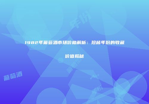 1982年葡萄酒市场价格解析：珍稀年份的收藏价值揭秘