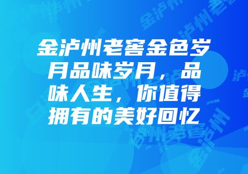 金泸州老窖金色岁月品味岁月，品味人生，你值得拥有的美好回忆