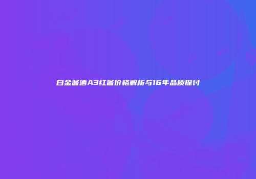 白金酱酒A3红酱价格解析与16年品质探讨