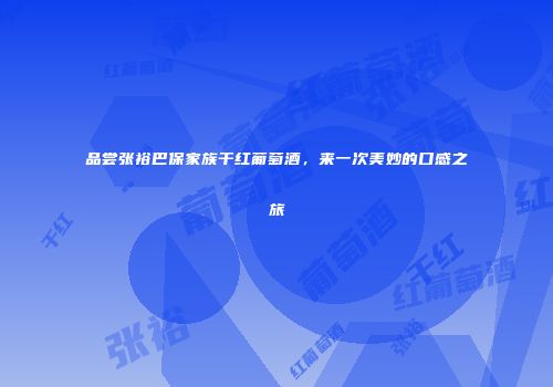 品尝张裕巴保家族干红葡萄酒，来一次美妙的口感之旅