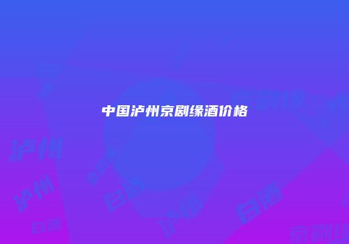 中国泸州京剧缘酒价格