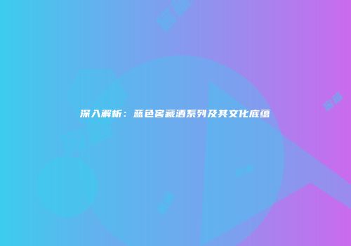 深入解析：蓝色窖藏酒系列及其文化底蕴