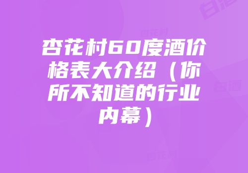 杏花村60度酒价格表大介绍（你所不知道的行业内幕）
