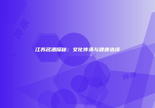 江苏名酒探秘：文化传承与健康选择