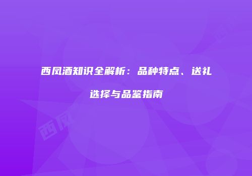 西凤酒知识全解析：品种特点、送礼选择与品鉴指南
