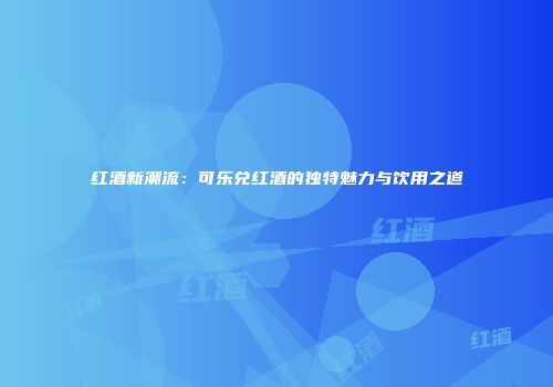 红酒新潮流：可乐兑红酒的独特魅力与饮用之道