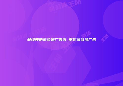 最经典的葡萄酒广告语_王朝葡萄酒广告