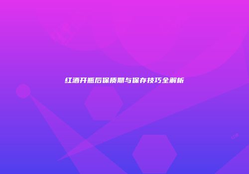 红酒开瓶后保质期与保存技巧全解析