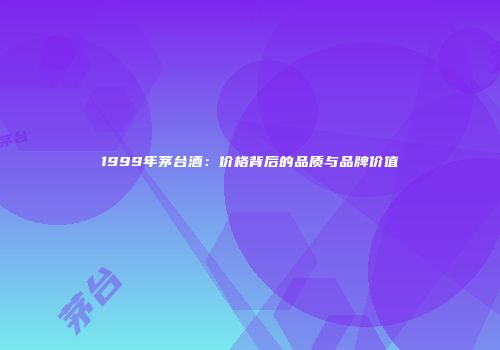 1999年茅台酒：价格背后的品质与品牌价值