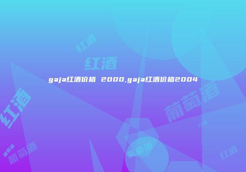 gaja红酒价格 2000,gaja红酒价格2004