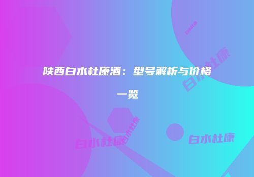 陕西白水杜康酒：型号解析与价格一览
