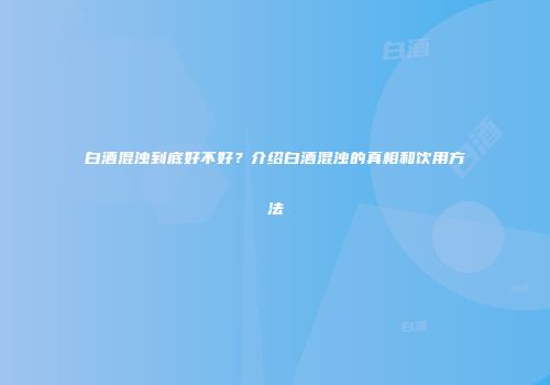 白酒混浊到底好不好？介绍白酒混浊的真相和饮用方法