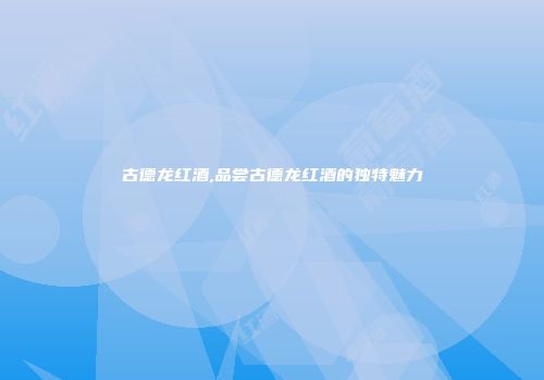 古德龙红酒,品尝古德龙红酒的独特魅力