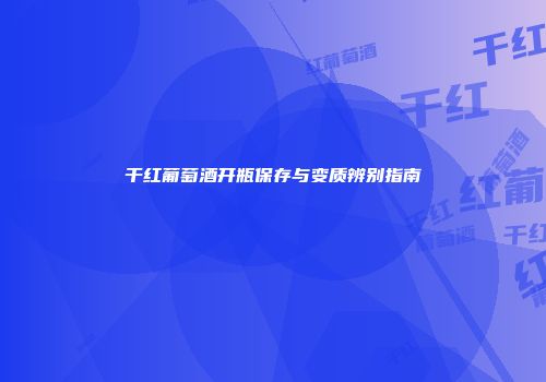 干红葡萄酒开瓶保存与变质辨别指南