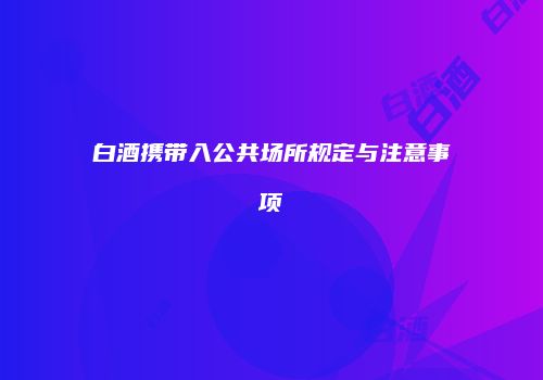 白酒携带入公共场所规定与注意事项