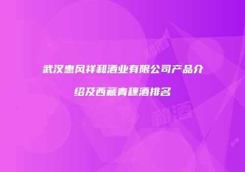 武汉惠风祥和酒业有限公司产品介绍及西藏青稞酒排名