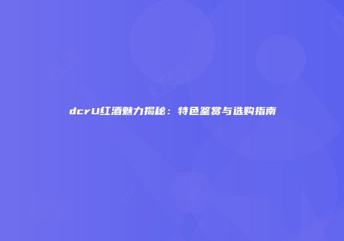 dcrU红酒魅力揭秘：特色鉴赏与选购指南