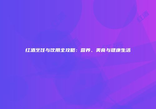 红酒烹饪与饮用全攻略：营养、美食与健康生活