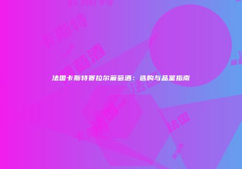 法国卡斯特赛拉尔葡萄酒：选购与品鉴指南