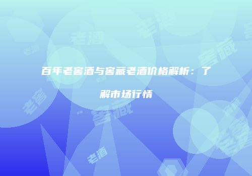 百年老窖酒与窖藏老酒价格解析：了解市场行情