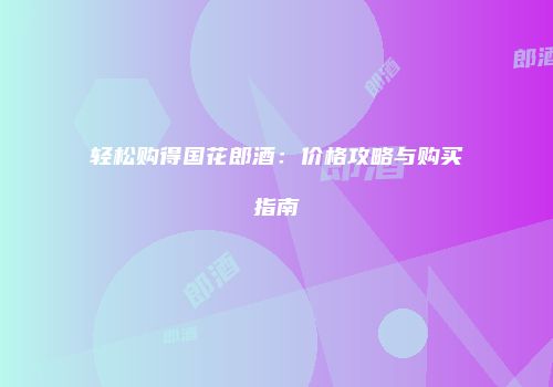轻松购得国花郎酒：价格攻略与购买指南