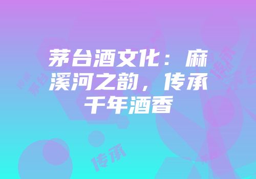 茅台酒文化：麻溪河之韵，传承千年酒香