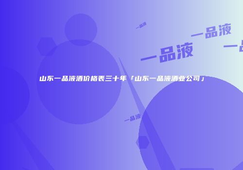 山东一品液酒价格表三十年「山东一品液酒业公司」