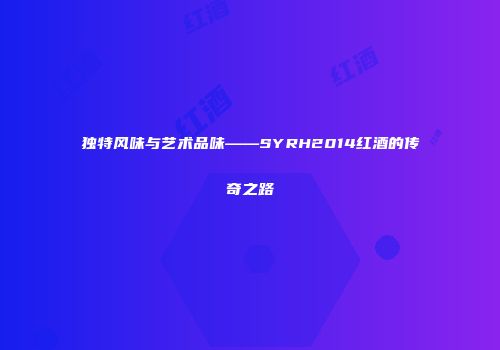 独特风味与艺术品味——SYRH2014红酒的传奇之路