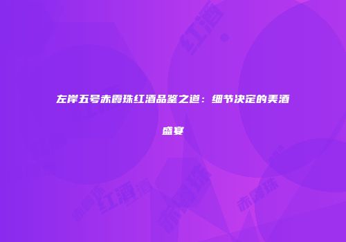 左岸五号赤霞珠红酒品鉴之道：细节决定的美酒盛宴