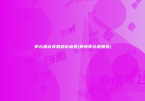 茅台酒吉祥如意价格表(贵州茅台酒如意)