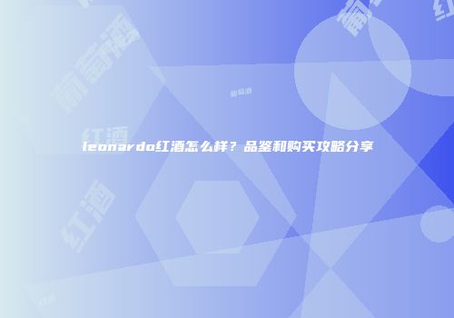 leonardo红酒怎么样？品鉴和购买攻略分享