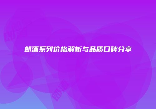 郎酒系列价格解析与品质口碑分享