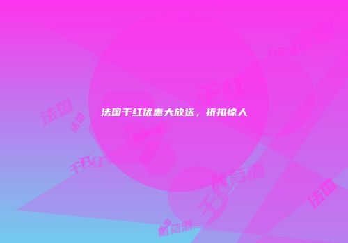 法国干红优惠大放送，折扣惊人