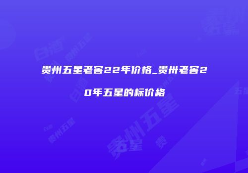 贵州五星老窖22年价格_贵卅老窖20年五星的标价格