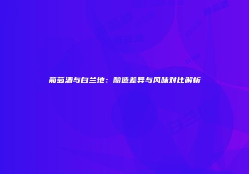 葡萄酒与白兰地：酿造差异与风味对比解析