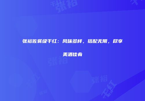 张裕佐餐级干红：风味多样，搭配无限，尽享美酒佳肴