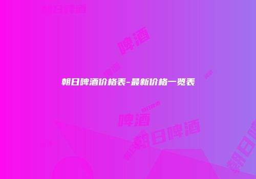 朝日啤酒价格表-最新价格一览表