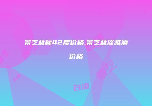 景芝蓝标42度价格,景芝蓝淡雅酒价格