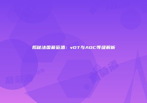 揭秘法国葡萄酒：vDT与AOC等级解析