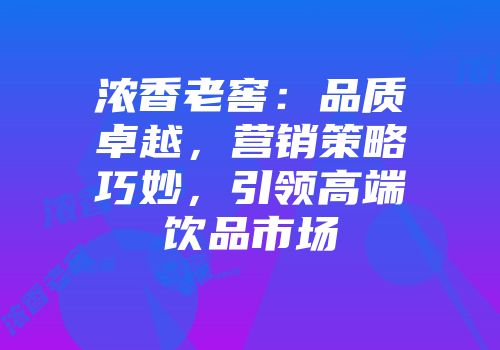 浓香老窖：品质卓越，营销策略巧妙，引领高端饮品市场