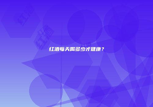 红酒每天喝多少才健康？