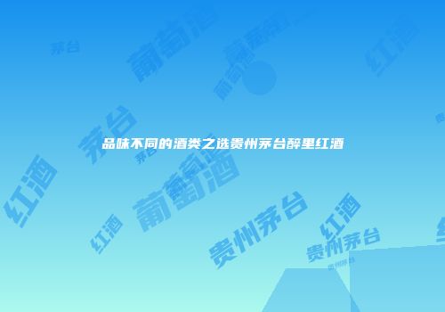 品味不同的酒类之选贵州茅台醉里红酒