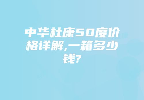 中华杜康50度价格详解,一箱多少钱?