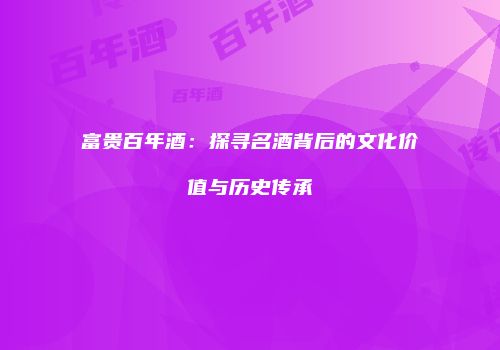 富贵百年酒：探寻名酒背后的文化价值与历史传承