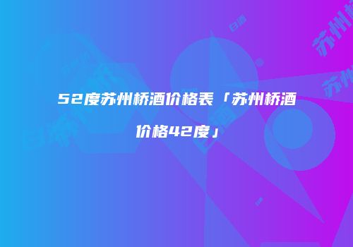 52度苏州桥酒价格表「苏州桥酒价格42度」