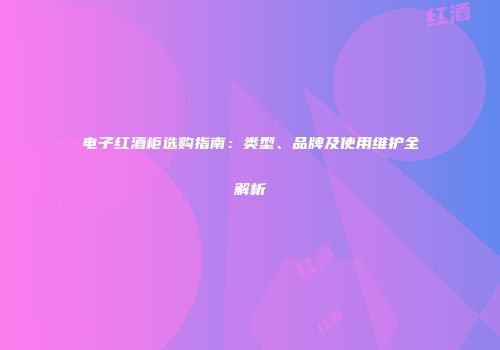 电子红酒柜选购指南：类型、品牌及使用维护全解析