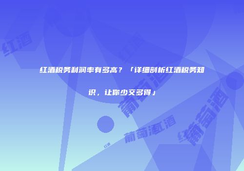 红酒税务利润率有多高？「详细剖析红酒税务知识，让你少交多得」